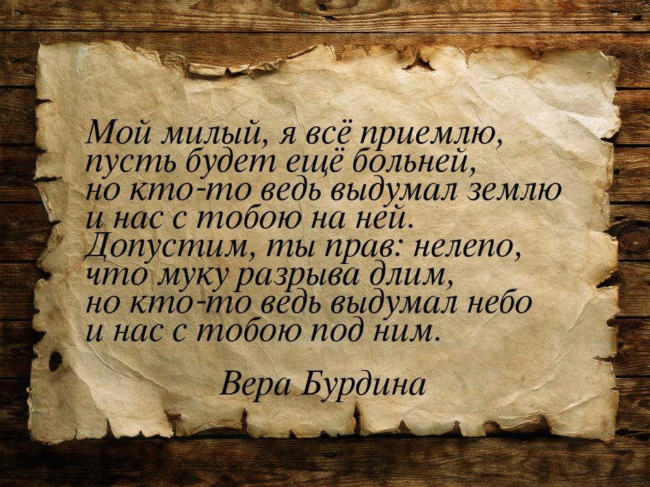 Мой милый, я всё приемлю, пусть будет ещё больней, но кто-то ведь выдумал землю и нас с то