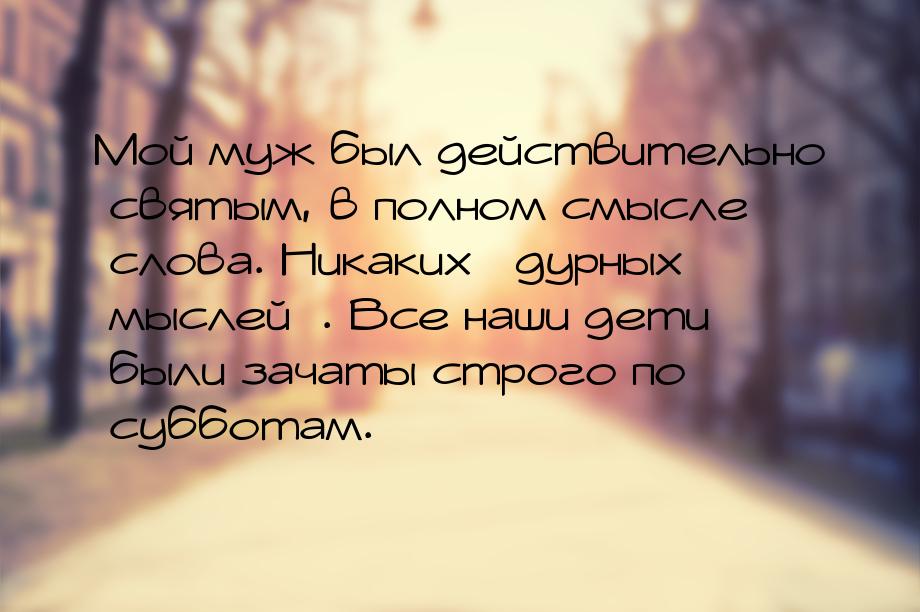 Мой муж был действительно святым, в полном смысле слова. Никаких дурных мыслей&raqu