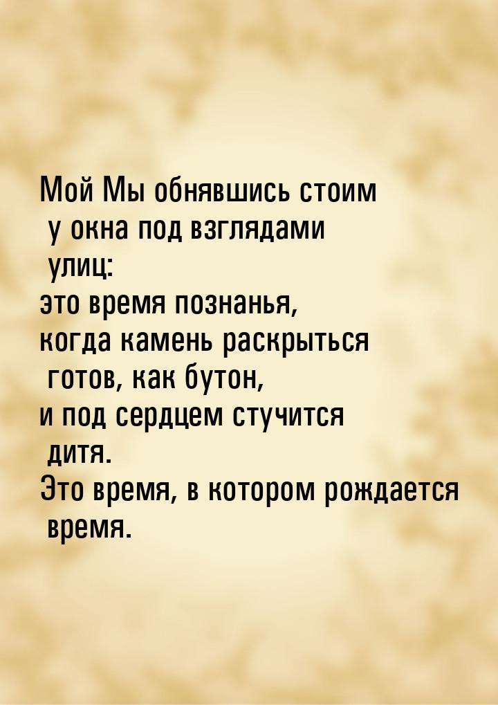 Мой Мы обнявшись стоим у окна под взглядами улиц: это время познанья, когда камень раскрыт