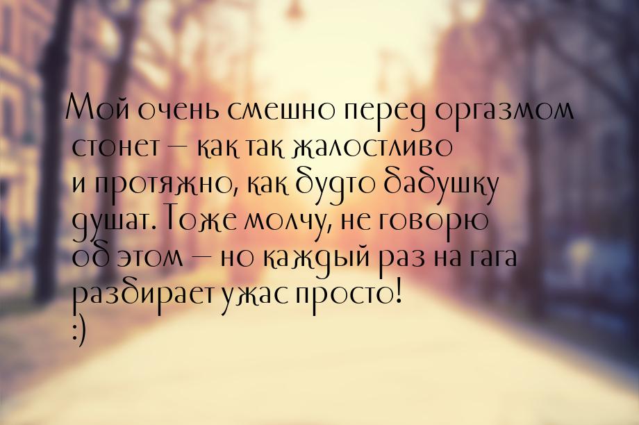 Мой очень смешно перед оргазмом стонет  как так жалостливо и протяжно, как будто ба