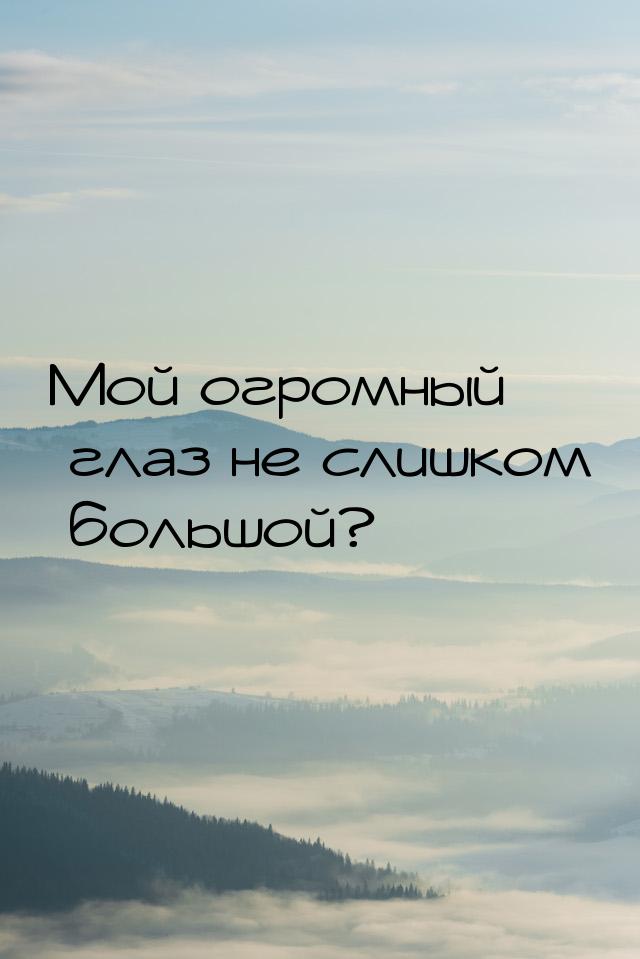 Мой огромный глаз не слишком большой?