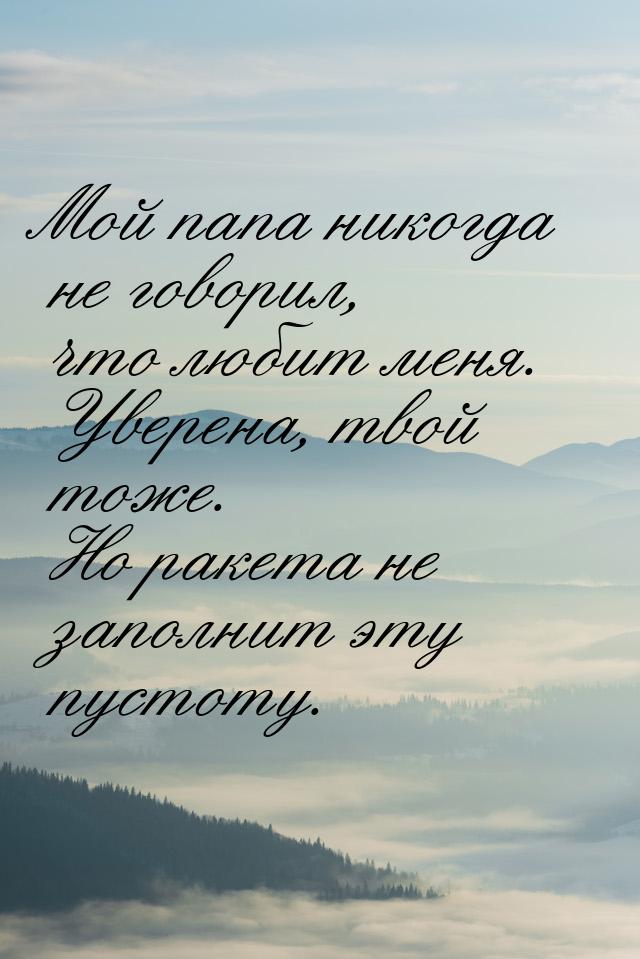 Мой папа никогда не говорил, что любит меня. Уверена, твой тоже. Но ракета не заполнит эту