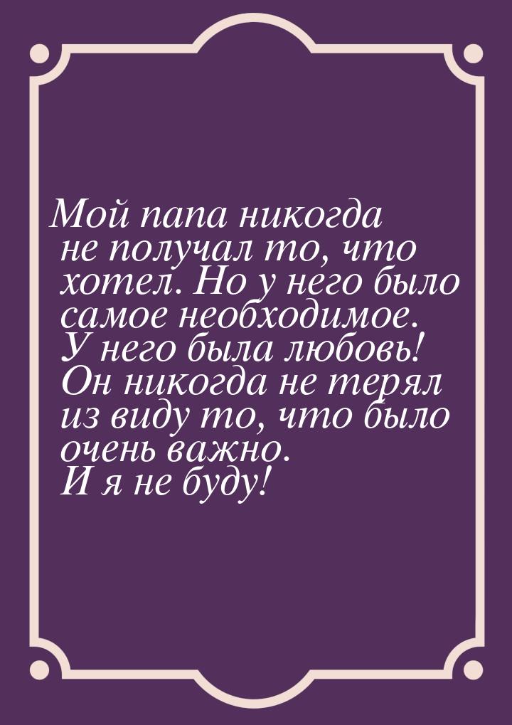 Мой папа никогда не получал то, что хотел. Но у него было самое необходимое. У него была л