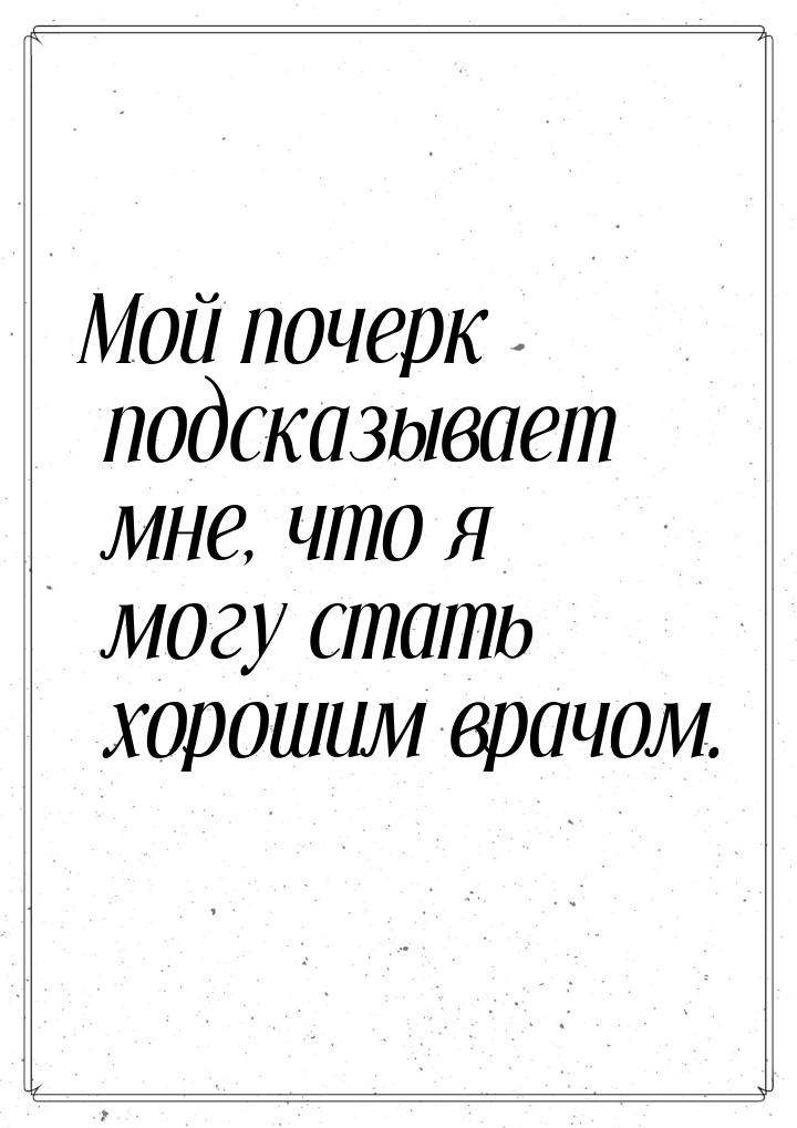 Мой почерк подсказывает мне, что я могу стать хорошим врачом.