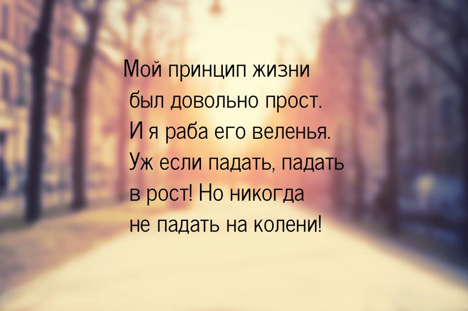 Мой принцип жизни был довольно прост. И я раба его веленья. Уж если падать, падать в рост!