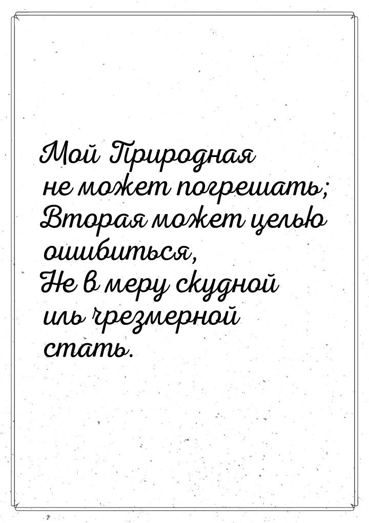 Мой Природная не может погрешать; Вторая может целью ошибиться, Не в меру скудной иль чрез