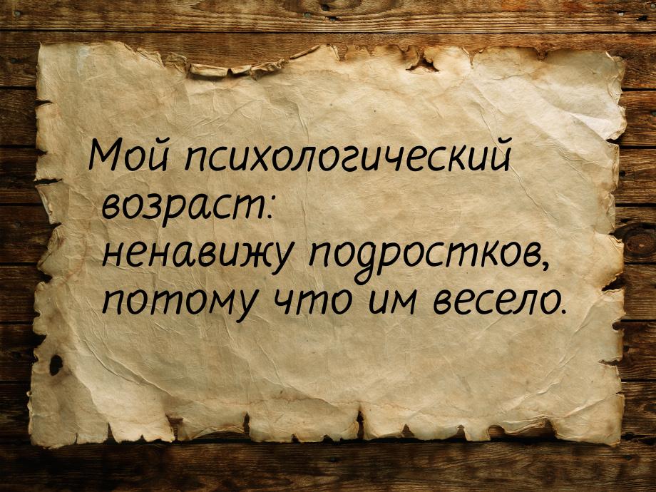 Мой психологический возраст: ненавижу подростков, потому что им весело.