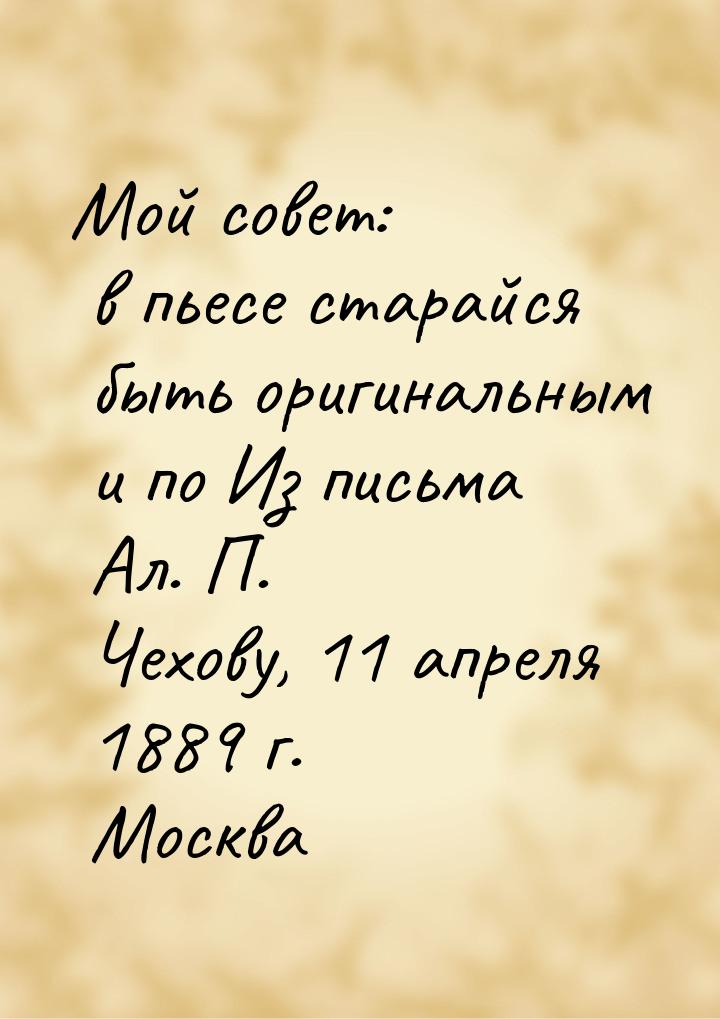 Мой совет: в пьесе старайся быть оригинальным и по Из письма Ал. П. Чехову, 11 апреля 1889