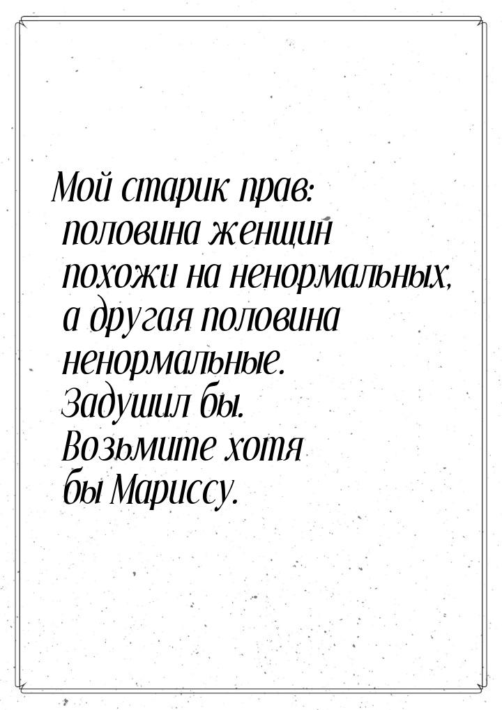 Мой старик прав: половина женщин похожи на ненормальных, а другая половина ненормальные. З