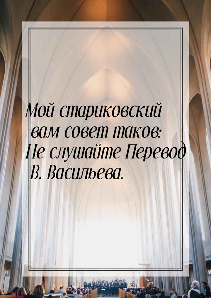 Мой стариковский вам совет таков: Не слушайте Перевод В. Васильева.