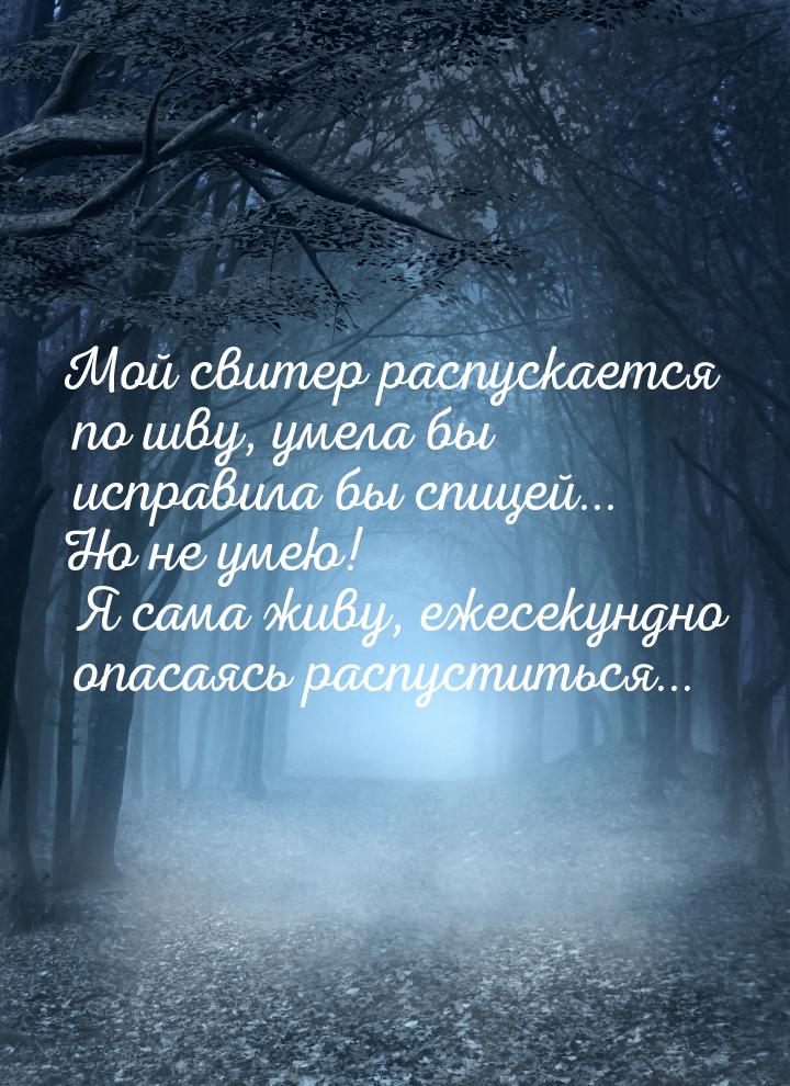 Мой свитер распускается по шву, умела бы исправила бы спицей... Но не умею! Я сама живу, е