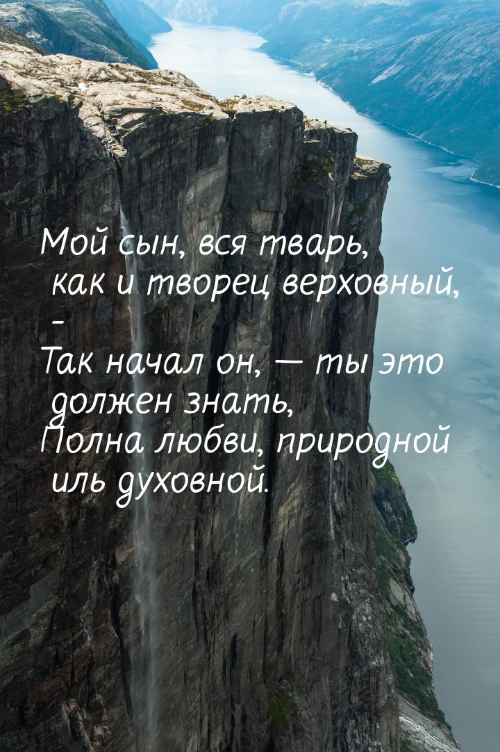 Мой сын, вся тварь, как и творец верховный, - Так начал он,  ты это должен знать, П