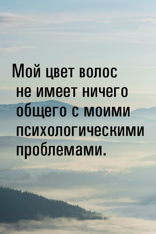 Мой цвет волос не имеет ничего общего с моими психологическими проблемами.