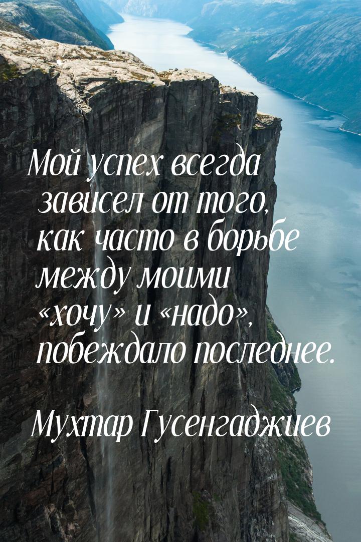 Мой успех всегда зависел от того, как часто в борьбе между моими «хочу» и «надо», побеждал