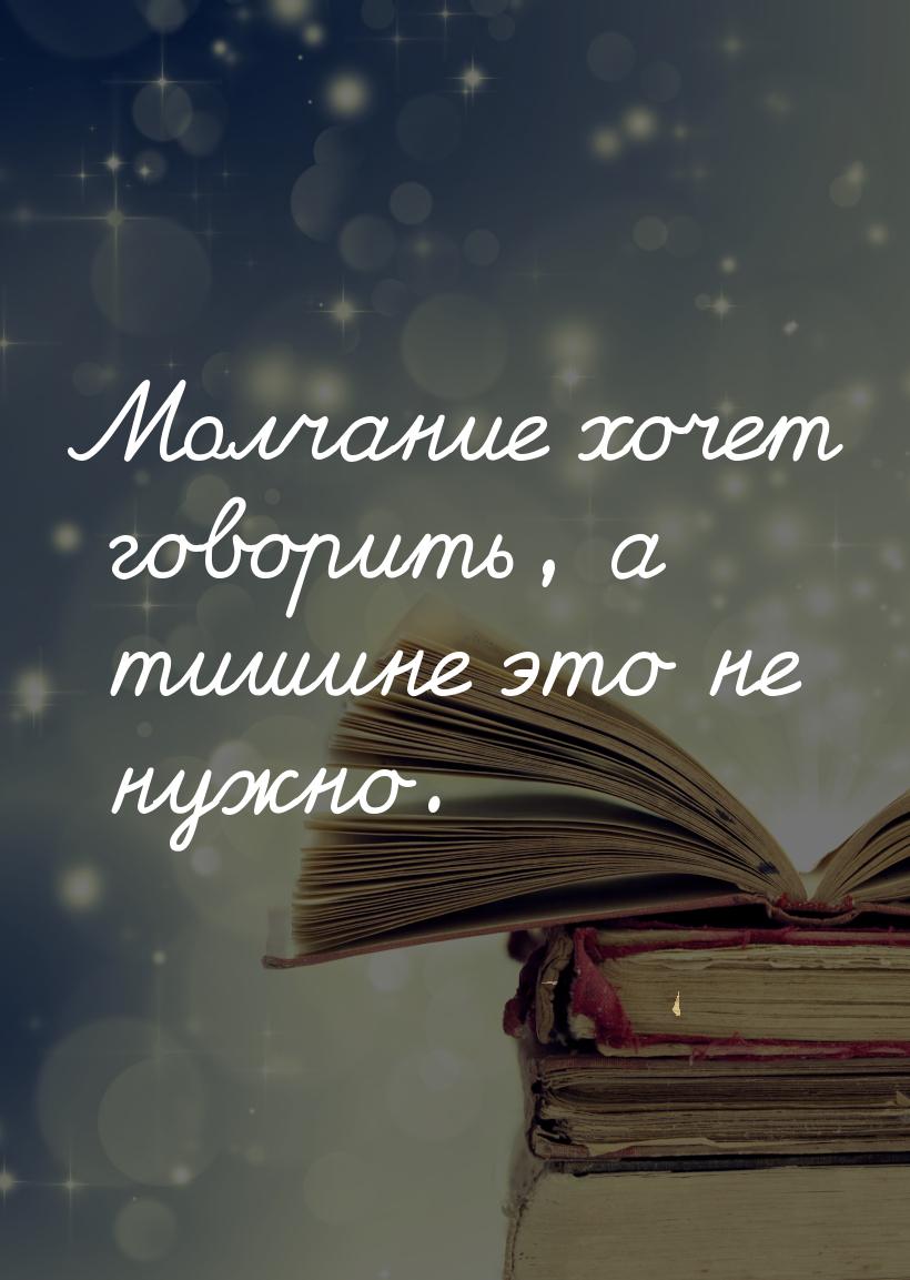 Молчание хочет говорить, а тишине это не нужно.