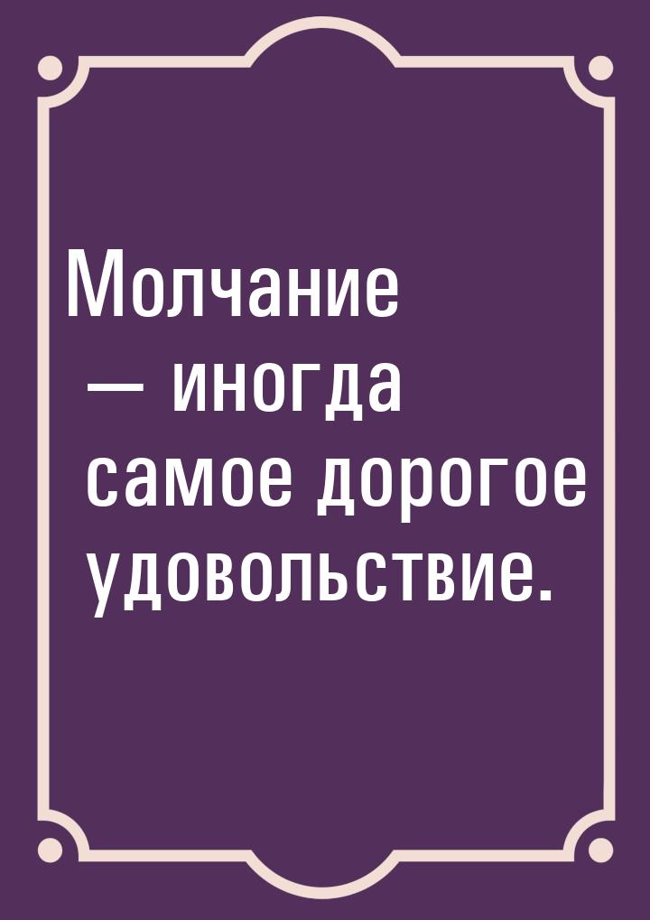 Молчание  иногда самое дорогое удовольствие.