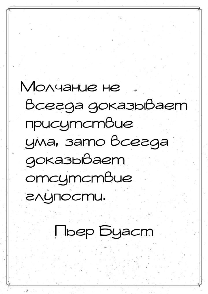 Молчание не всегда доказывает присутствие ума, зато всегда доказывает отсутствие глупости.