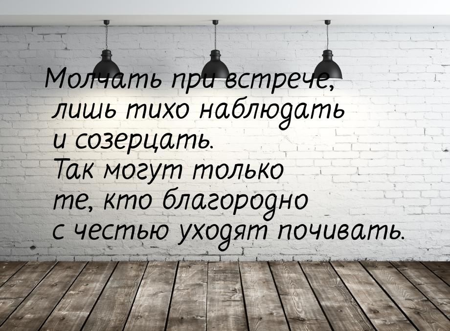 Молчать при встрече, лишь тихо наблюдать и созерцать. Так могут только те, кто благородно 