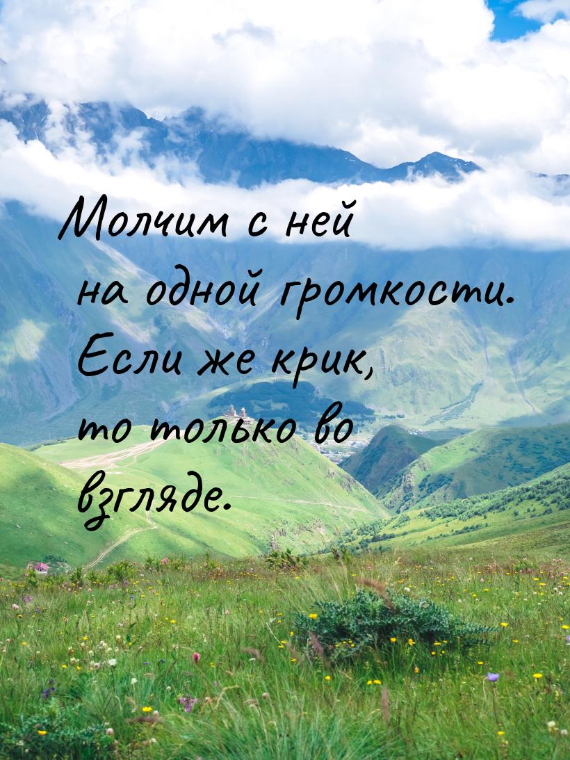 Молчим с ней на одной громкости. Если же крик, то только во взгляде.