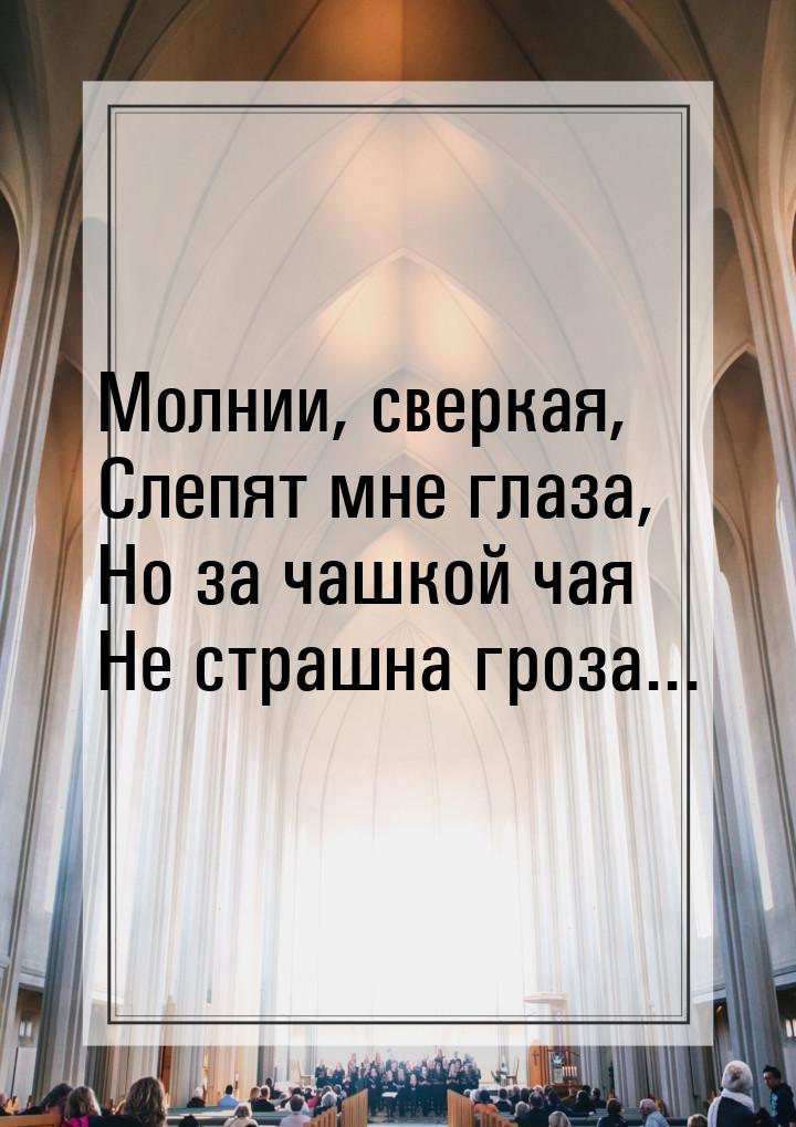 Молнии, сверкая, Слепят мне глаза, Но за чашкой чая Не страшна гроза...