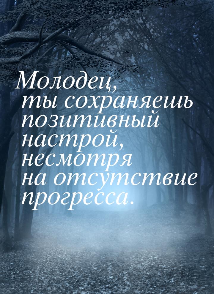 Молодец, ты сохраняешь позитивный настрой, несмотря на отсутствие прогресса.