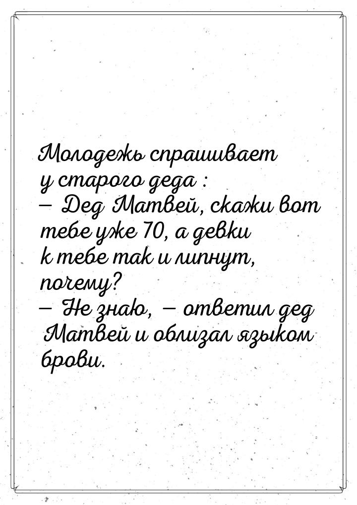 Молодежь спрашивает у старого деда :  Дед Матвей, скажи вот тебе уже 70, а девки к 