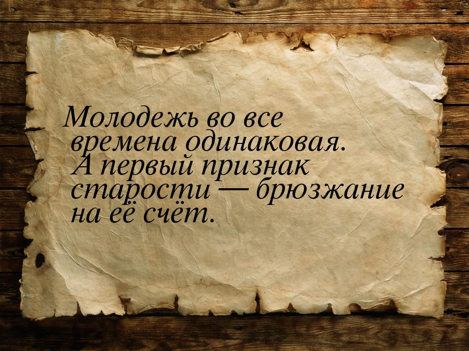 Молодежь во все времена одинаковая. А первый признак старости  брюзжание на её счёт