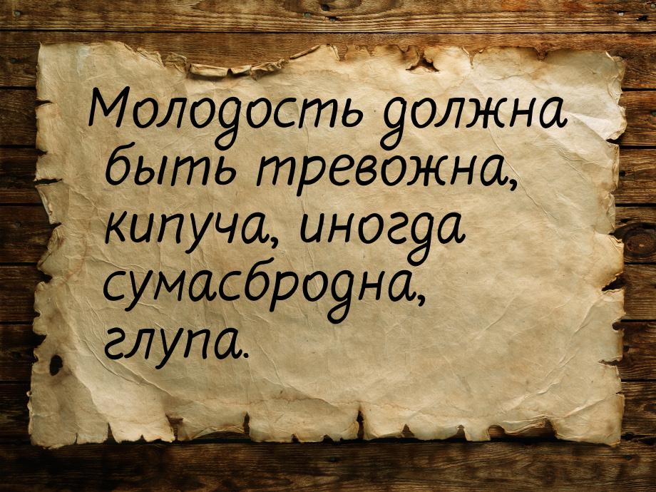 Молодость должна быть тревожна, кипуча, иногда сумасбродна, глупа.