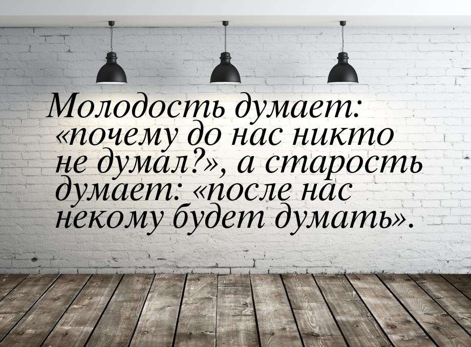 Молодость думает: почему до нас никто не думал?, а старость думает: п