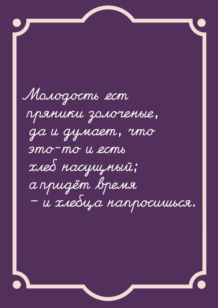 Молодость ест пряники золоченые, да и думает, что это-то и есть хлеб насущный; а придёт вр