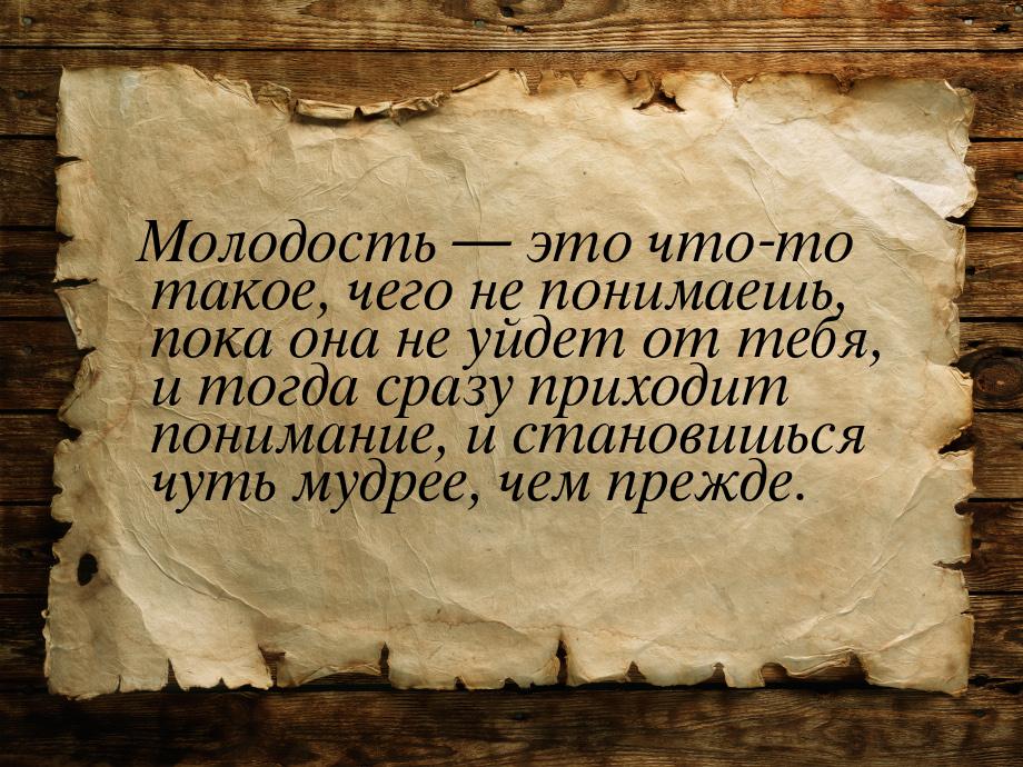 Молодость  это что-то такое, чего не понимаешь, пока она не уйдет от тебя, и тогда 