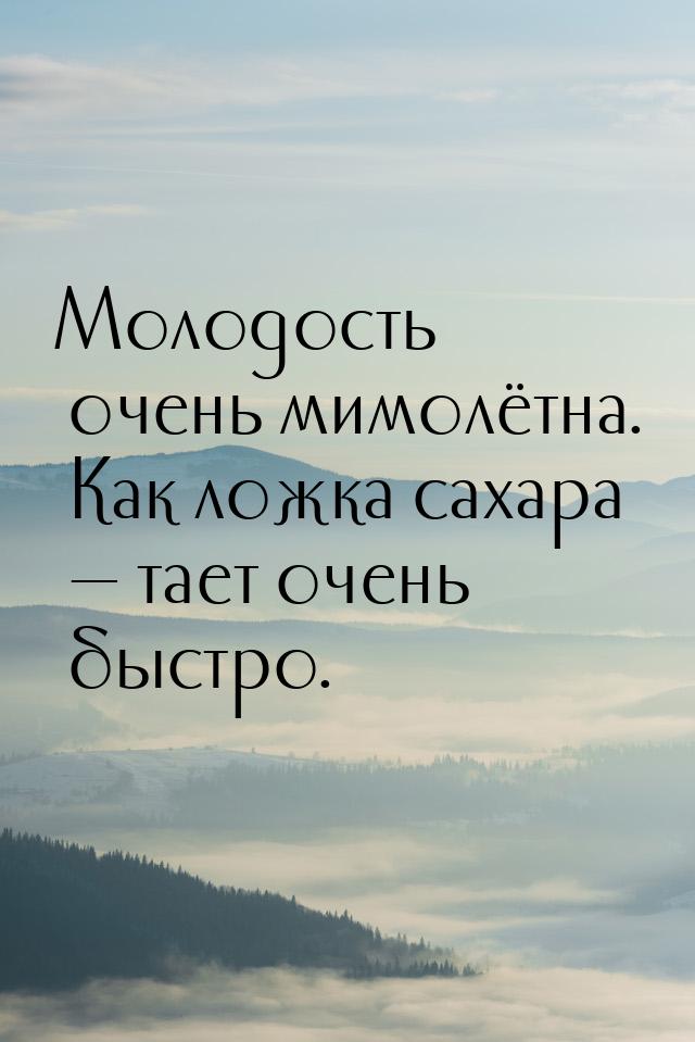 Молодость очень мимолётна. Как ложка сахара  тает очень быстро.