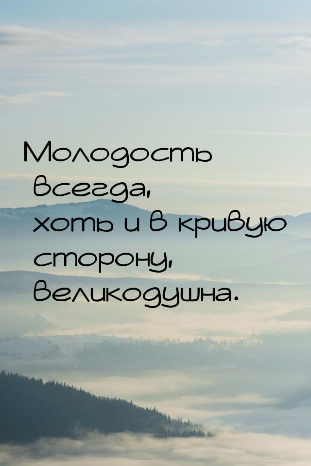 Молодость всегда, хоть и в кривую сторону, великодушна.