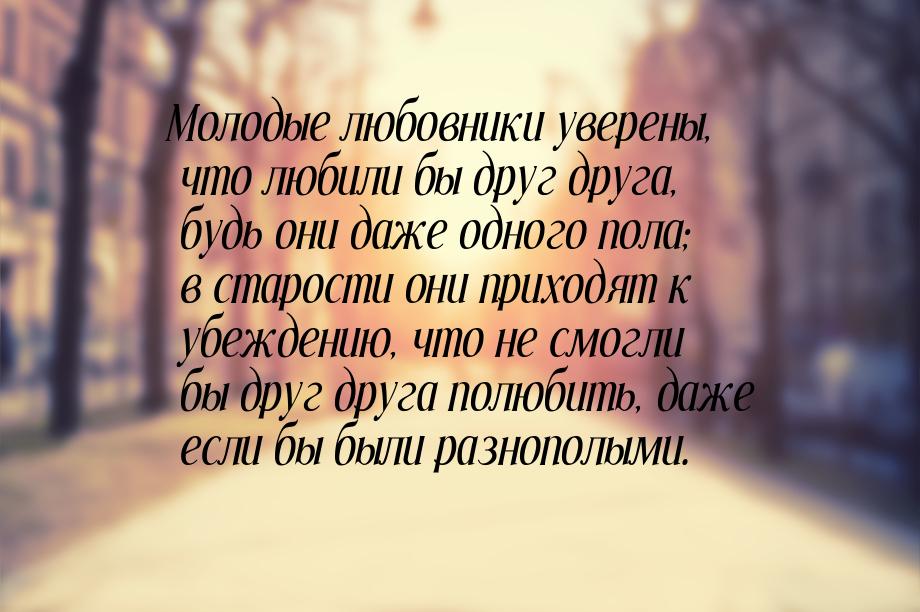 Молодые любовники уверены, что любили бы друг друга, будь они даже одного пола; в старости