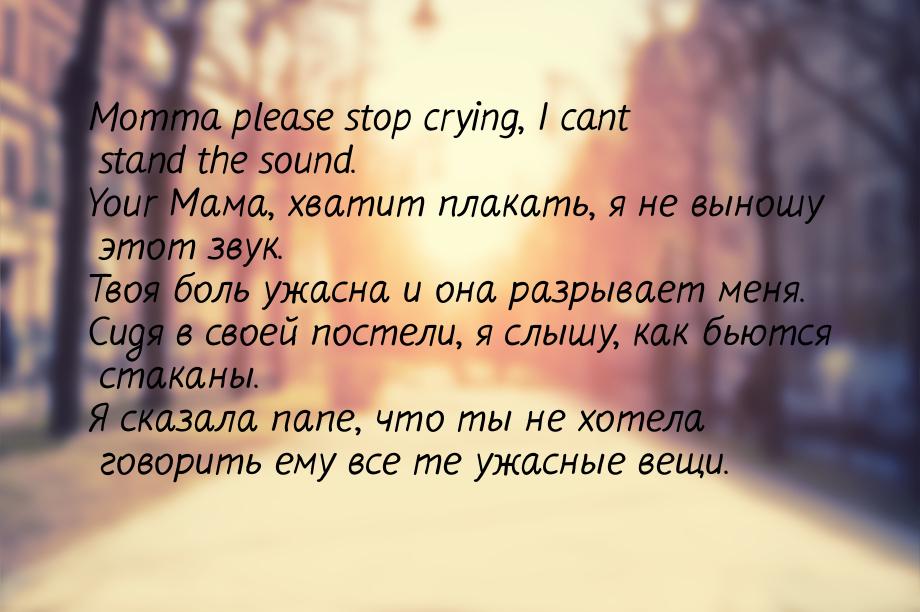 Momma please stop crying, I cant stand the sound. Your Мама, хватит плакать, я не выношу э