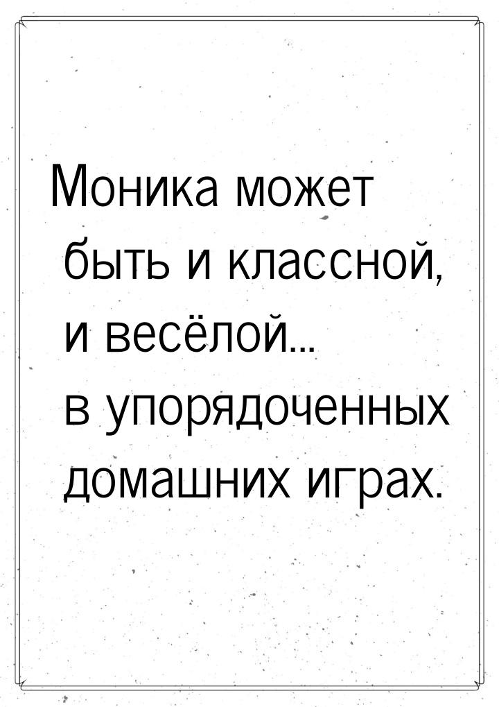 Моника может быть и классной, и весёлой... в упорядоченных домашних играх.