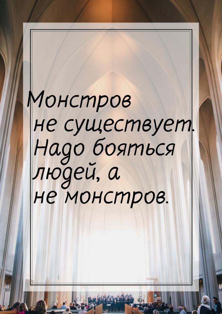 Монстров не существует. Надо бояться людей, а не монстров.