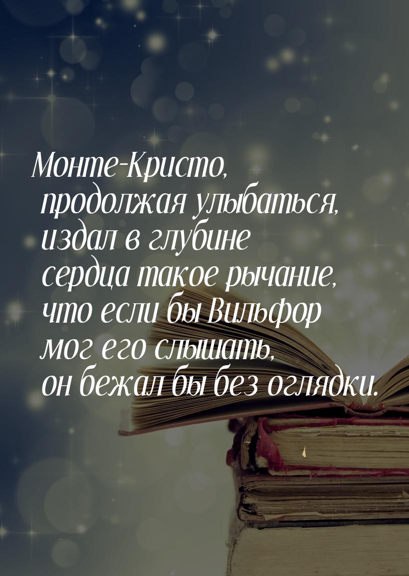 Монте-Кристо, продолжая улыбаться, издал в глубине сердца такое рычание, что если бы Вильф