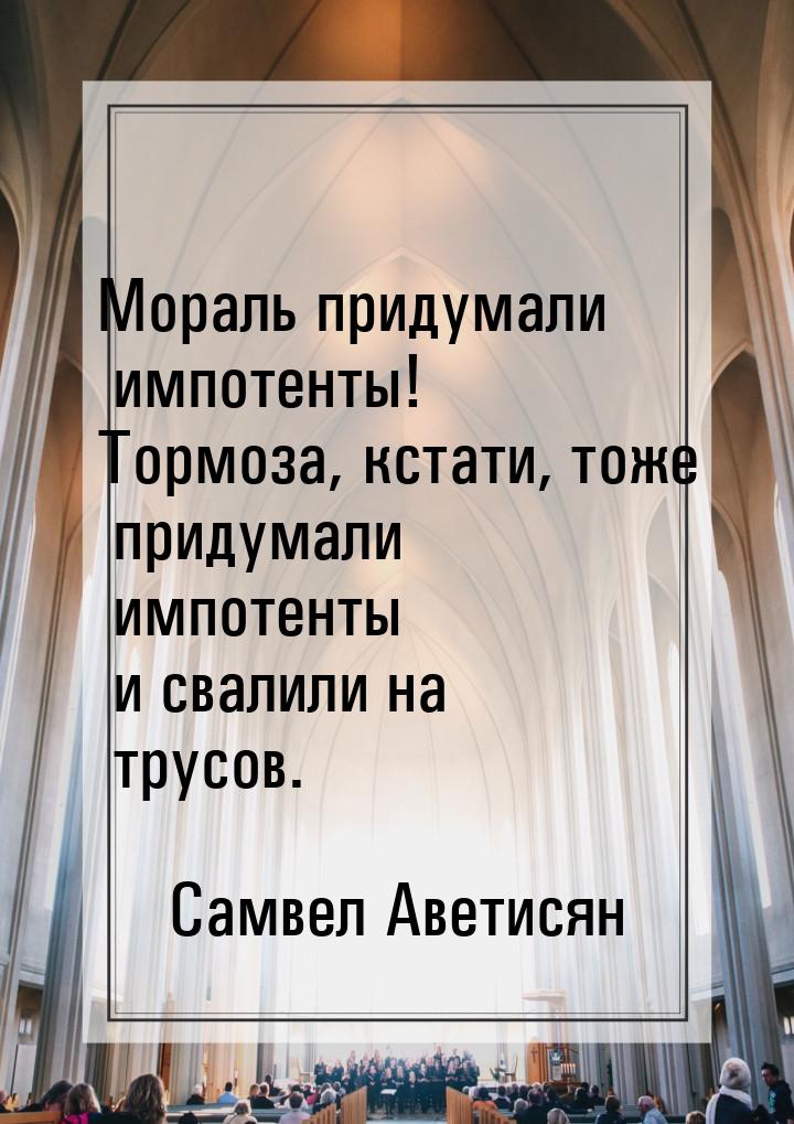 Мораль придумали импотенты! Тормоза, кстати, тоже придумали импотенты и свалили на трусов.