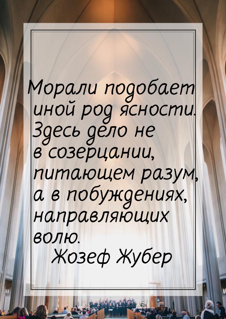 Морали подобает иной род ясности. Здесь дело не в созерцании, питающем разум, а в побужден