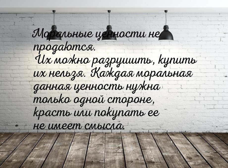 Моральные ценности не продаются. Их можно разрушить, купить их нельзя. Каждая моральная да