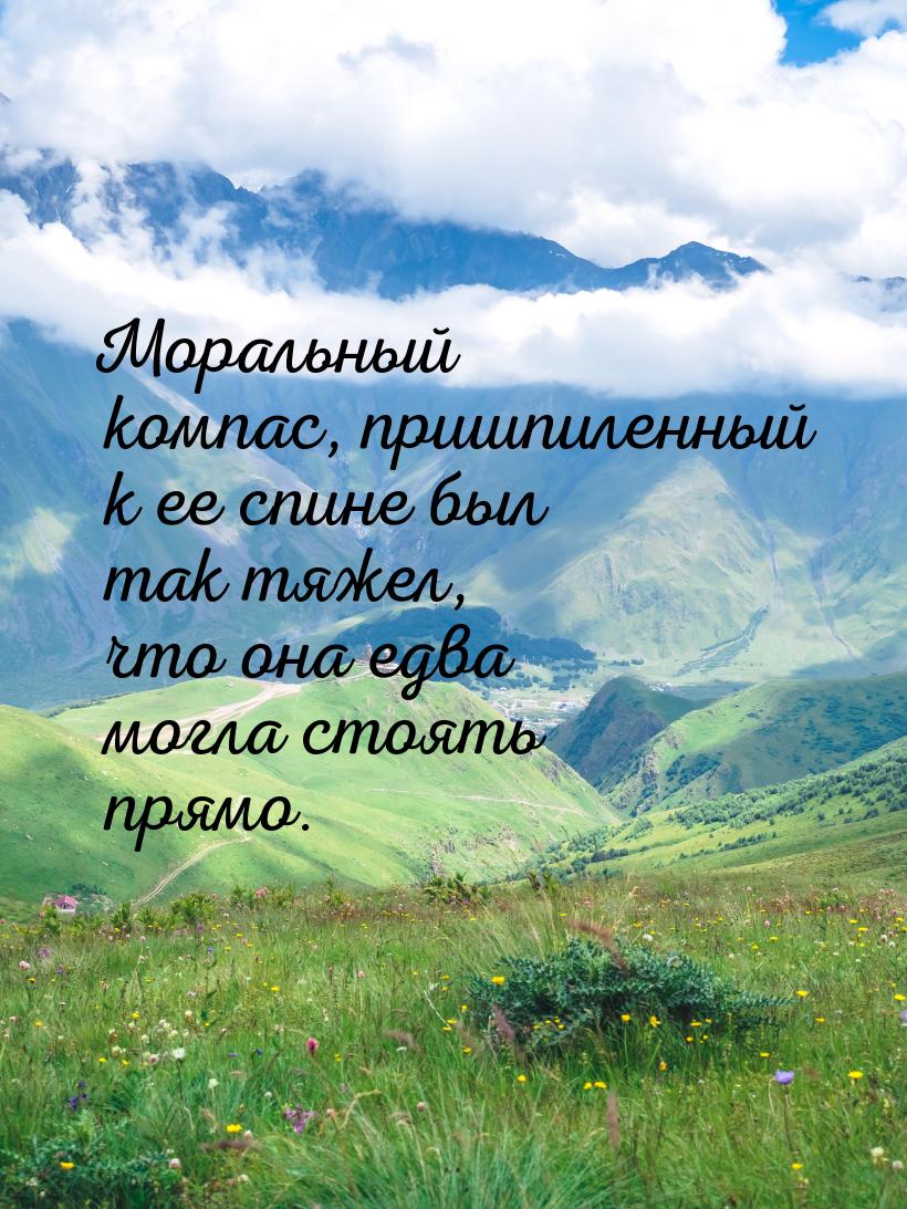 Моральный компас, пришпиленный к ее спине был так тяжел, что она едва могла стоять прямо.