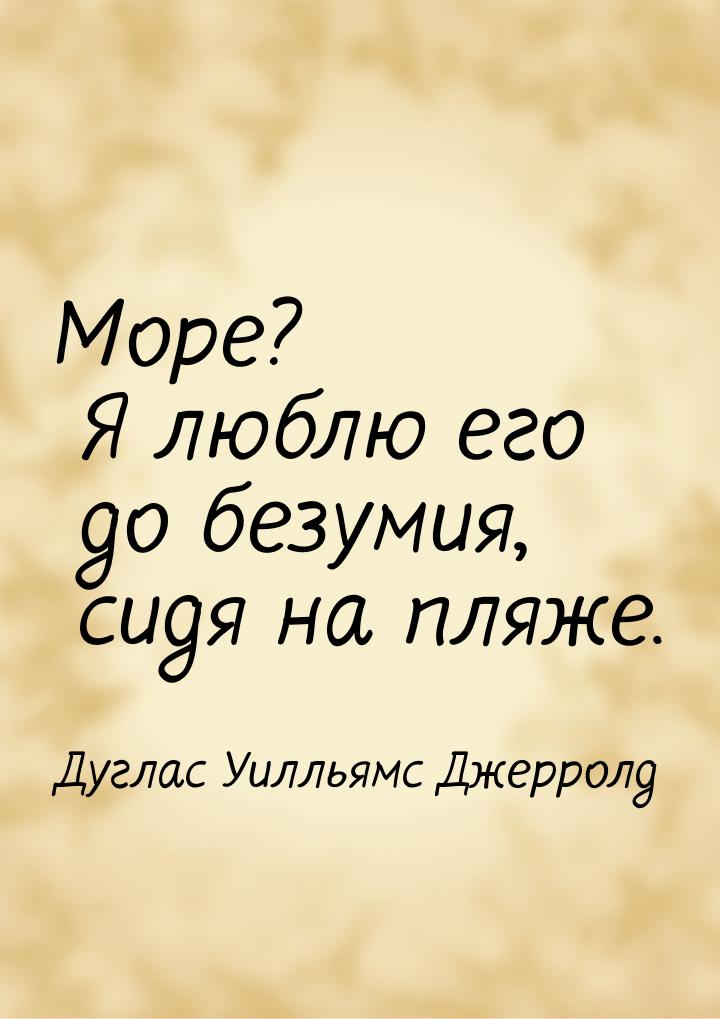 Море? Я люблю его до безумия, сидя на пляже.