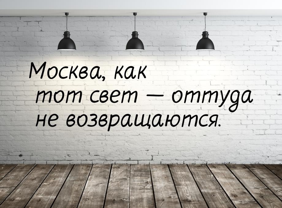 Москва, как тот свет  оттуда не возвращаются.