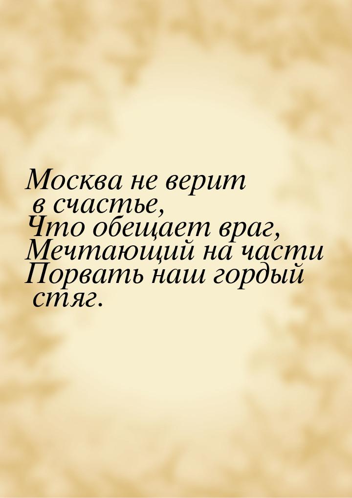 Москва не верит в счастье, Что обещает враг, Мечтающий на части Порвать наш гордый стяг.