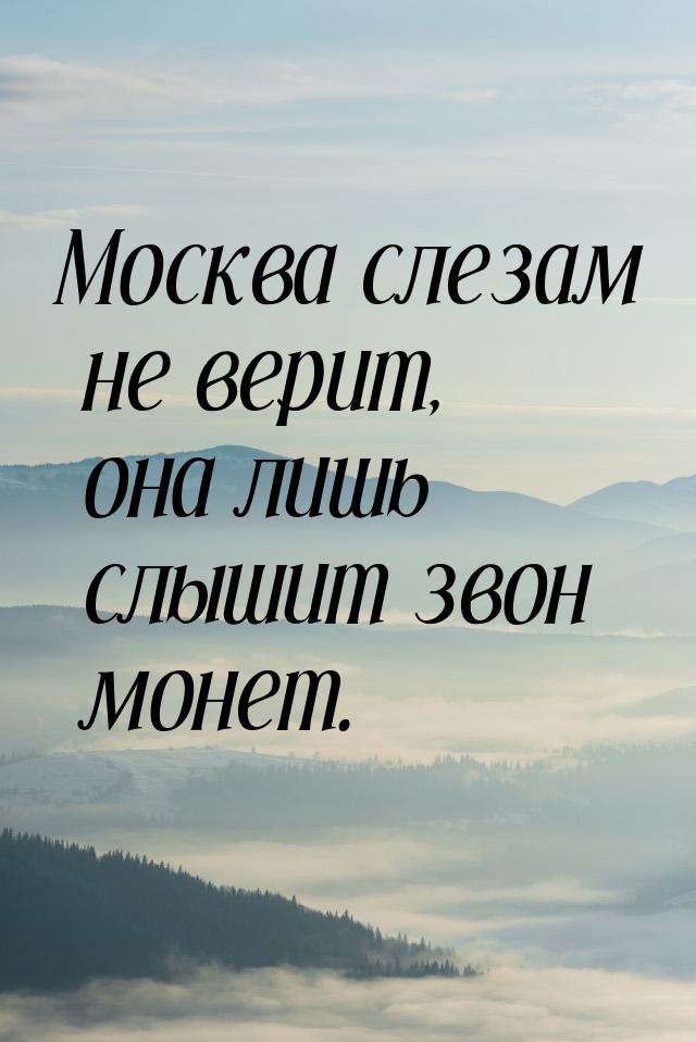 Москва слезам не верит, она лишь слышит звон монет.