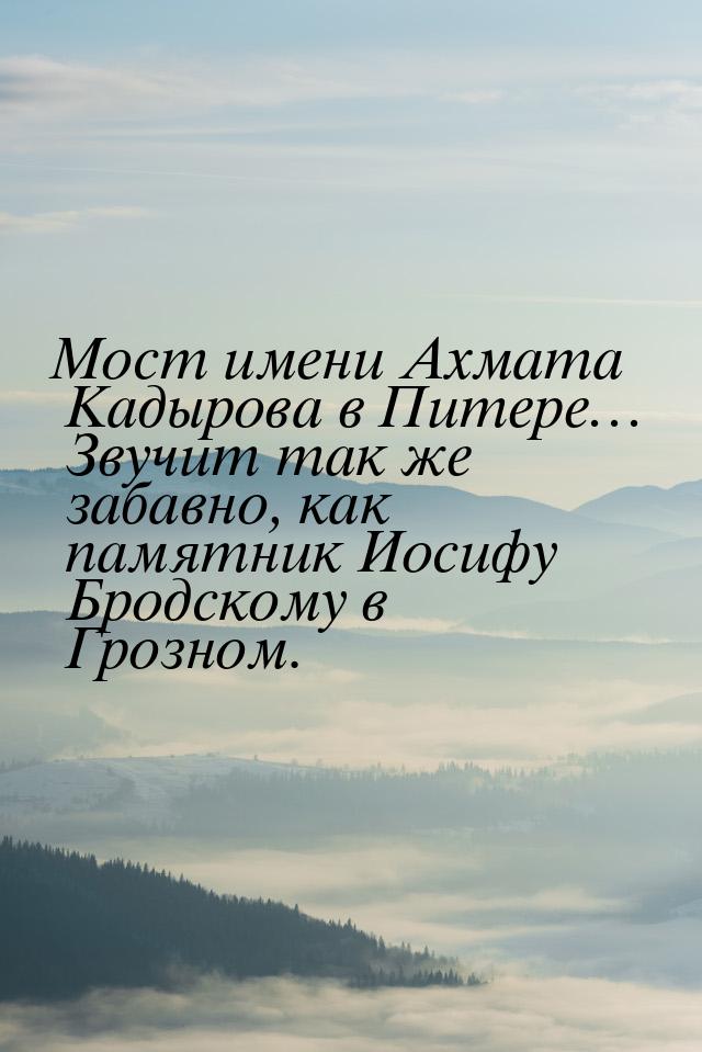 Мост имени Ахмата Кадырова в Питере… Звучит так же забавно, как памятник Иосифу Бродскому 