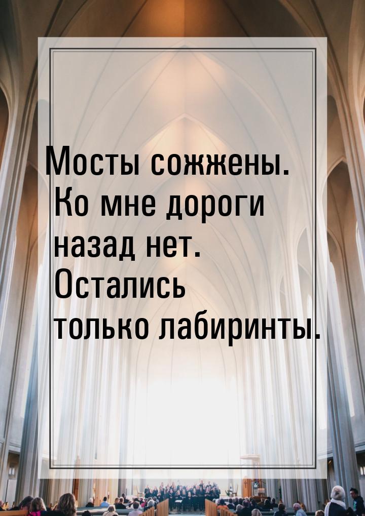 Мосты сожжены. Ко мне дороги назад нет. Остались только лабиринты.