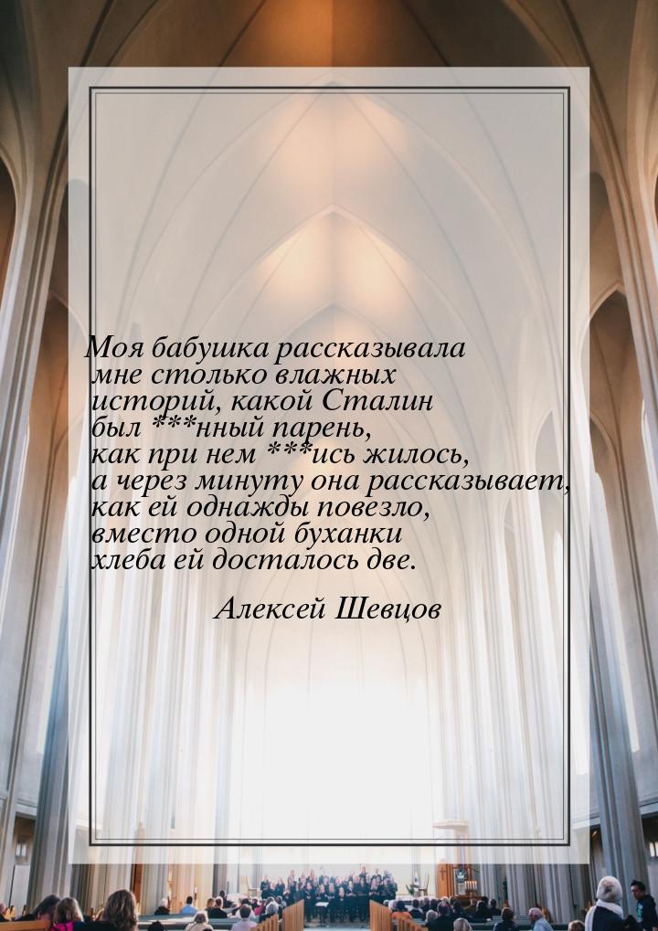 Моя бабушка рассказывала мне столько влажных историй, какой Сталин был ***нный парень, как