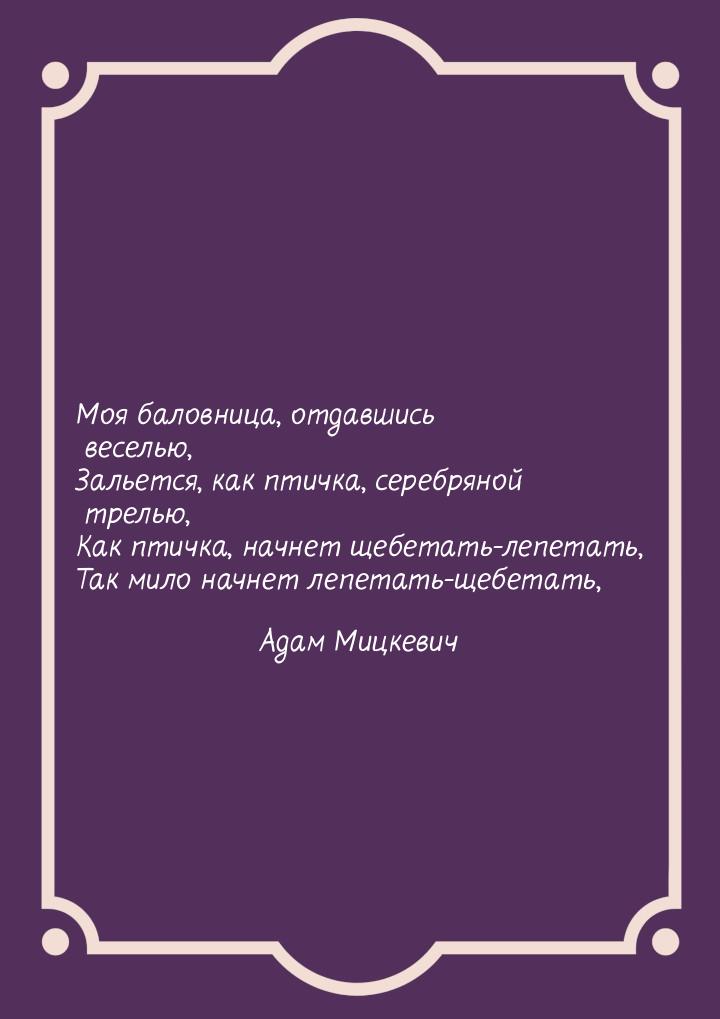 Моя баловница, отдавшись веселью, Зальется, как птичка, серебряной трелью, Как птичка, нач